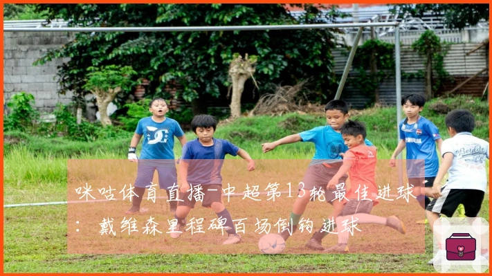 咪咕体育直播-中超第13轮最佳进球：戴维森里程碑百场倒钩进球