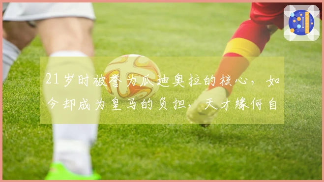 21岁时被誉为瓜迪奥拉的核心，如今却成为皇马的负担，天才缘何自毁前途