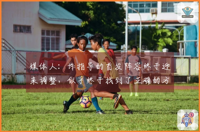 媒体人:许指导的首发阵容终于迎来调整,似乎终于找到了正确的方向!