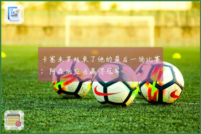 卡塞米罗结束了他的最后一场比赛；阿森纳应当赢得冠军