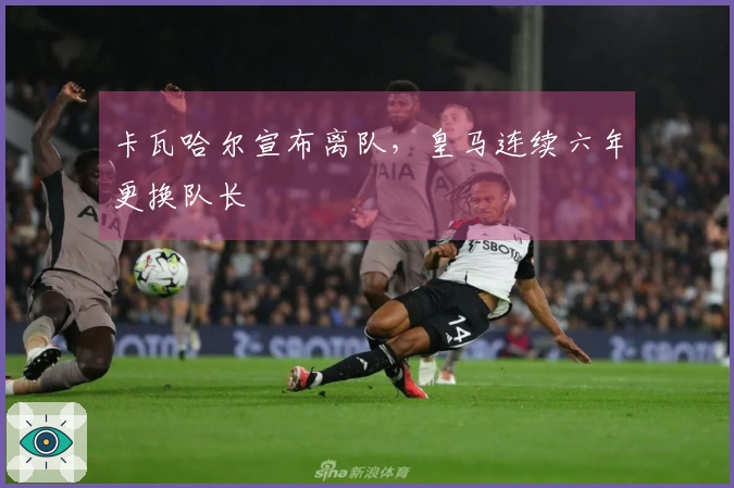 卡瓦哈尔宣布离队,皇马连续六年更换队长